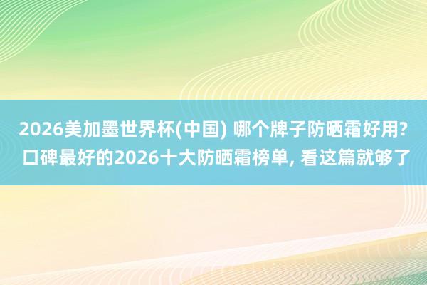 2026美加墨世界杯(中國(guó)) 哪個(gè)牌子防曬霜好用? 口碑最好的2026十大防曬霜榜單， 看這篇就夠了