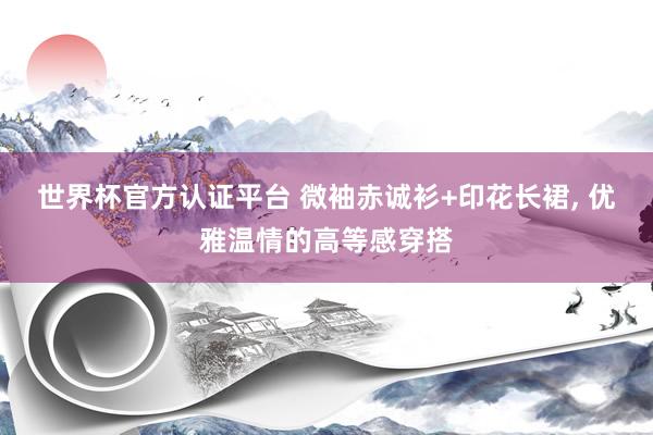 世界杯官方認證平臺 微袖赤誠衫+印花長裙，<a href=
