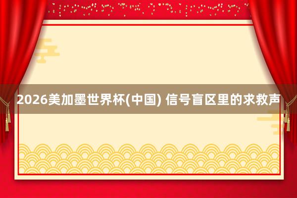 2026美加墨世界杯(中國(guó)) 信號(hào)盲區(qū)里的求救聲