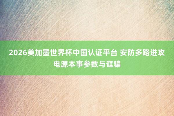 2026美加墨世界杯中國認證平臺 安防多路進攻電源本事參數與誆騙