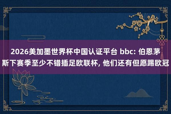 2026美加墨世界杯中國認證平臺 bbc: 伯恩茅斯下賽季至少不錯插足歐聯杯， 他們還有但愿踢歐冠