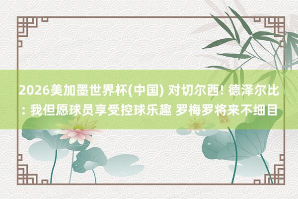 2026美加墨世界杯(中國) 對切爾西! 德澤爾比: 我但愿球員享受控球樂趣 羅梅羅將來不細目