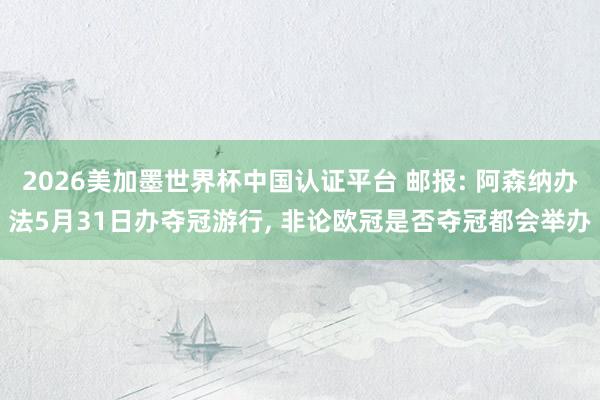 2026美加墨世界杯中國認(rèn)證平臺(tái) 郵報(bào): 阿森納辦法5月31日辦奪冠游行， 非論歐冠是否奪冠都會(huì)舉辦