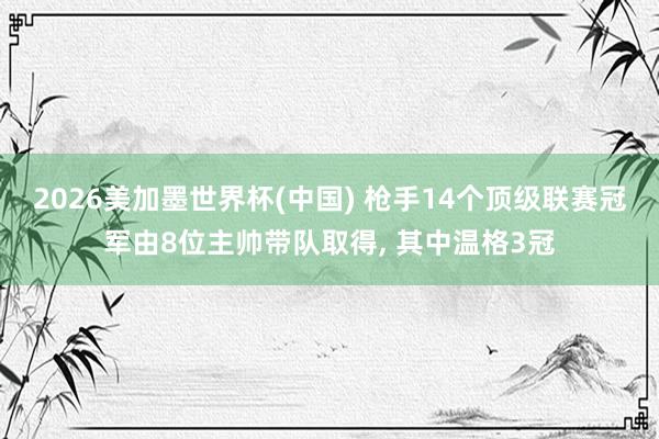 2026美加墨世界杯(中國(guó)) 槍手14個(gè)頂級(jí)聯(lián)賽冠軍由8位主帥帶隊(duì)取得， 其中溫格3冠