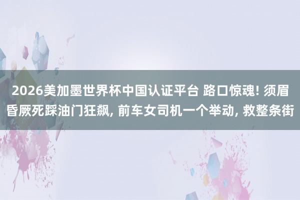 2026美加墨世界杯中國(guó)認(rèn)證平臺(tái) 路口驚魂! 須眉昏厥死踩油門狂飆， 前車女司機(jī)一個(gè)舉動(dòng)， 救整條街