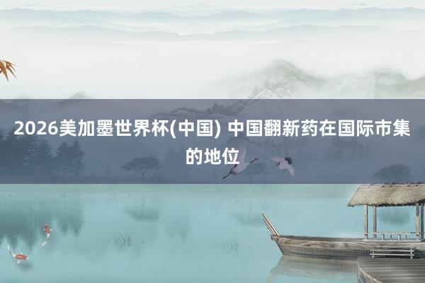 2026美加墨世界杯(中國(guó)) 中國(guó)翻新藥在國(guó)際市集的地位