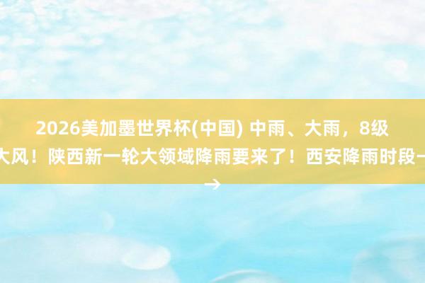 2026美加墨世界杯(中國) 中雨、大雨，8級大風！陜西新一輪大領域降雨要來了！西安降雨時段→