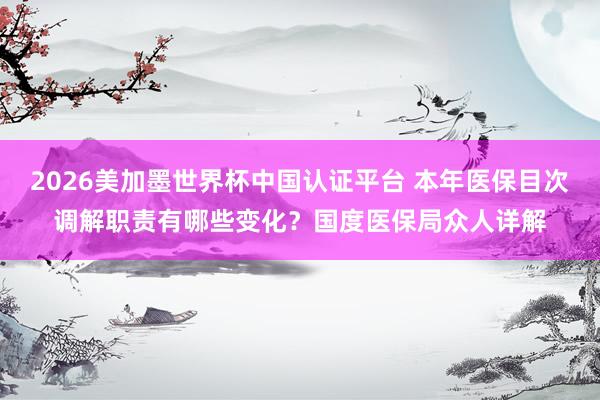 2026美加墨世界杯中國(guó)認(rèn)證平臺(tái) 本年醫(yī)保目次調(diào)解職責(zé)有哪些變化？國(guó)度醫(yī)保局眾人詳解