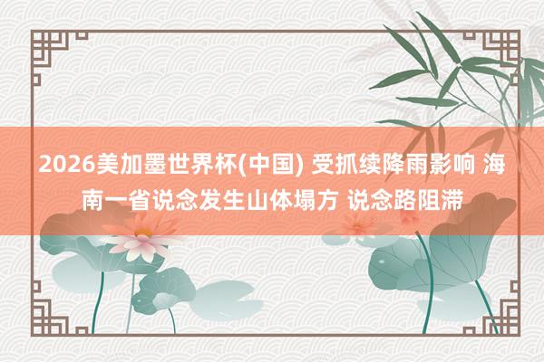 2026美加墨世界杯(中國) 受抓續降雨影響 海南一省說念發生山體塌方 說念路阻滯