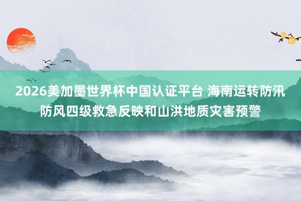 2026美加墨世界杯中國認(rèn)證平臺(tái) 海南運(yùn)轉(zhuǎn)防汛防風(fēng)四級(jí)救急反映和山洪地質(zhì)災(zāi)害預(yù)警