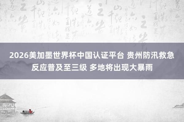 2026美加墨世界杯中國認(rèn)證平臺 貴州防汛救急反應(yīng)普及至三級 多地將出現(xiàn)大暴雨