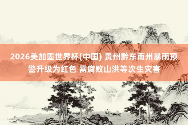 2026美加墨世界杯(中國) 貴州黔東南州暴雨預(yù)警升級(jí)為紅色 需腐敗山洪等次生災(zāi)害