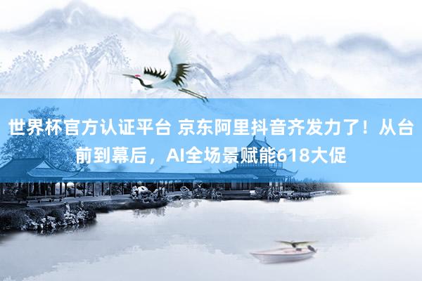 世界杯官方認證平臺 京東阿里抖音齊發力了!從臺前到幕后,AI全場景賦能618大促
