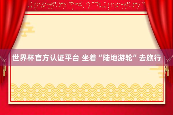 世界杯官方認(rèn)證平臺(tái) 坐著“陸地游輪”去旅行