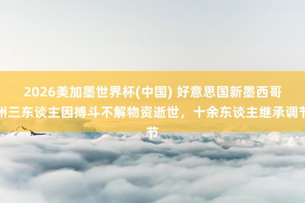 2026美加墨世界杯(中國) 好意思國新墨西哥州三東談主因搏斗不解物資逝世，十余東談主繼承調(diào)節(jié)