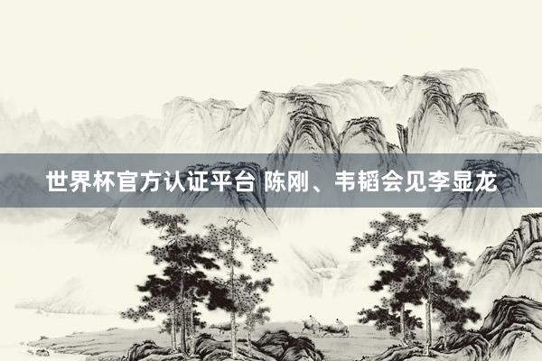 世界杯官方認(rèn)證平臺(tái) 陳剛、韋韜會(huì)見(jiàn)李顯龍