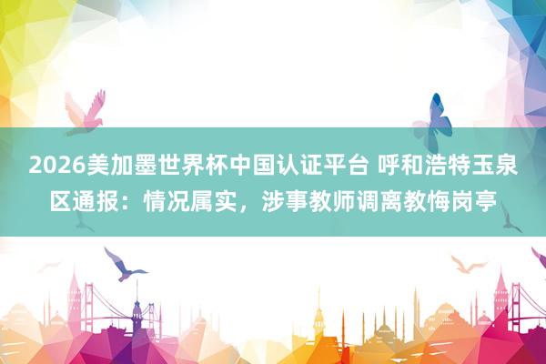 2026美加墨世界杯中國認證平臺 呼和浩特玉泉區通報：情況屬實，涉事教師調離教悔崗亭