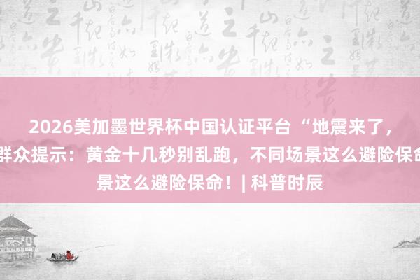 2026美加墨世界杯中國認(rèn)證平臺(tái) “地震來了，我躲哪兒？”群眾提示：黃金十幾秒別亂跑，不同場(chǎng)景這么避險(xiǎn)保命！| 科普時(shí)辰