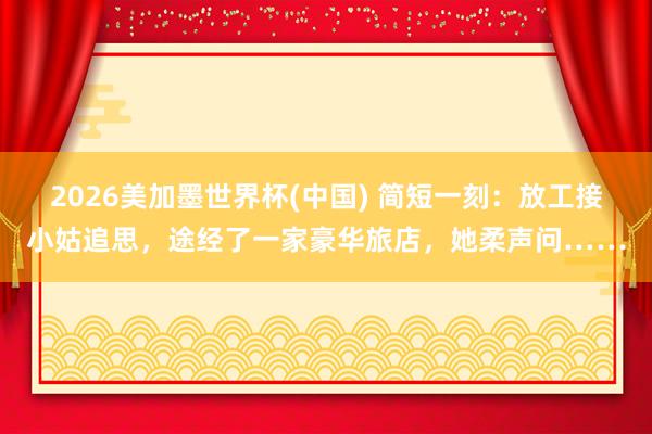 2026美加墨世界杯(中國) 簡短一刻：放工接小姑追思，途經了一家豪華旅店，她柔聲問……