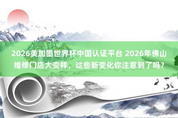 2026美加墨世界杯中國認證平臺 2026年佛山維修門店大變樣，這些新變化你注意到了嗎？