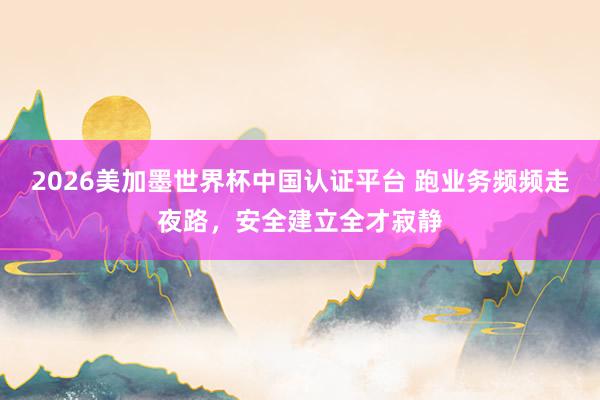 2026美加墨世界杯中國(guó)認(rèn)證平臺(tái) 跑業(yè)務(wù)頻頻走夜路，安全建立全才寂靜