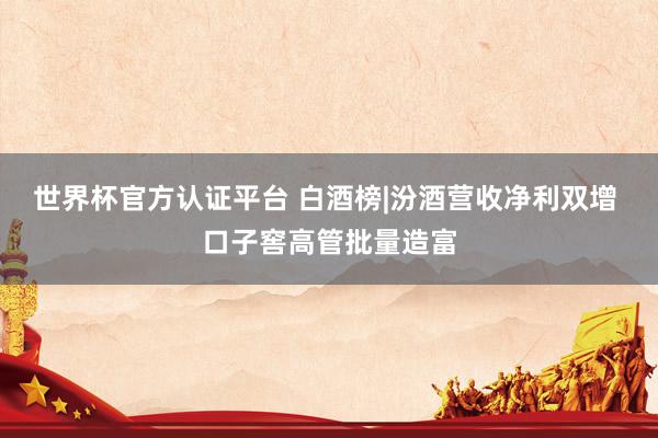 世界杯官方認(rèn)證平臺(tái) 白酒榜|汾酒營(yíng)收凈利雙增 口子窖高管批量造富