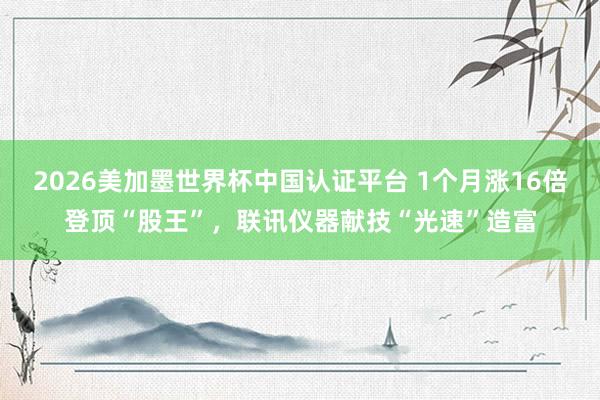 2026美加墨世界杯中國認(rèn)證平臺 1個月漲16倍登頂“股王”，聯(lián)訊儀器獻(xiàn)技“光速”造富