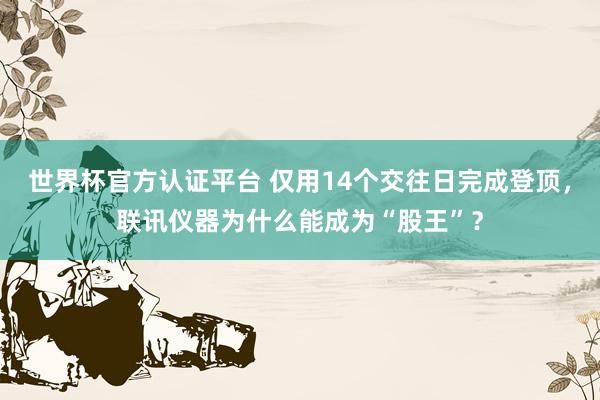世界杯官方認證平臺 僅用14個交往日完成登頂，聯訊儀器為什么能成為“股王”？