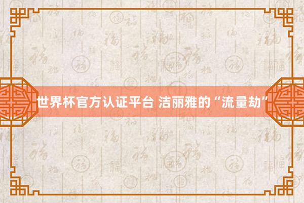 世界杯官方認證平臺 潔麗雅的“流量劫”