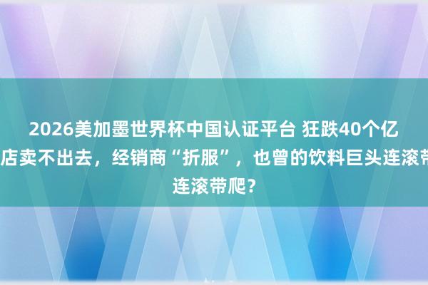 2026美加墨世界杯中國認證平臺 狂跌40個億，門店賣不出去，經(jīng)銷商“折服”，也曾的飲料巨頭連滾帶爬？