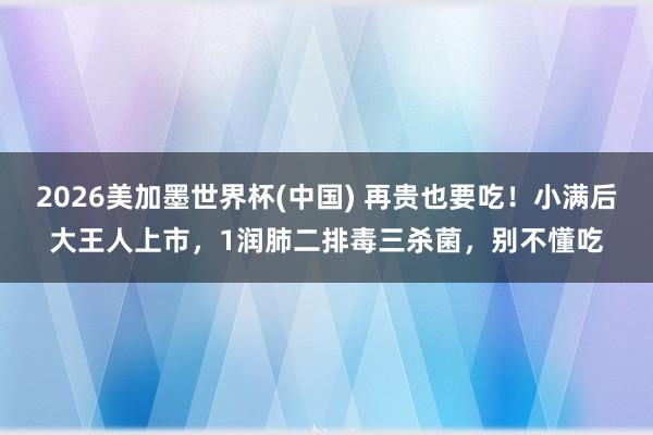 2026美加墨世界杯(中國) 再貴也要吃！小滿后大王人上市，1潤肺二排毒三殺菌，別不懂吃