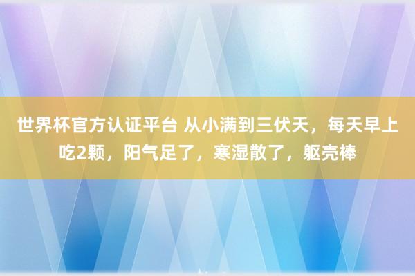 世界杯官方認(rèn)證平臺 從小滿到三伏天,每天早上吃2顆,陽氣足了,寒濕散了,軀殼棒