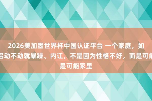 2026美加墨世界杯中國認證平臺 一個家庭，如若伴侶動不動就暴躁、內訌，不是因為性格不好，而是可能家里