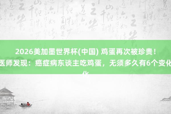 2026美加墨世界杯(中國) 雞蛋再次被珍貴！醫師發現：癌癥病東談主吃雞蛋，無須多久有6個變化