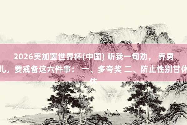 2026美加墨世界杯(中國) 聽我一句勸， 養(yǎng)男兒，要戒備這六件事： 一、多夸獎 二、防止性別甘休