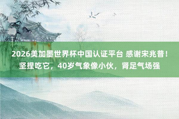 2026美加墨世界杯中國(guó)認(rèn)證平臺(tái) 感謝宋兆普!堅(jiān)捏吃它,40歲氣象像小伙,腎足氣場(chǎng)強(qiáng)