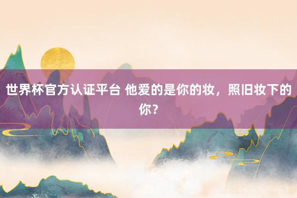 世界杯官方認證平臺 他愛的是你的妝，照舊妝下的你？