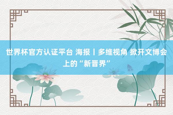 世界杯官方認證平臺 海報丨多維視角 掀開文博會上的“新晉界”