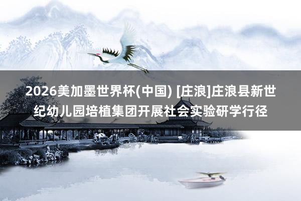 2026美加墨世界杯(中國) [莊浪]莊浪縣新世紀(jì)幼兒園培植集團(tuán)開展社會(huì)實(shí)驗(yàn)研學(xué)行徑