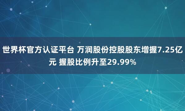 世界杯官方認證平臺 萬潤股份控股股東增握7.25億元 握股比例升至29.99%