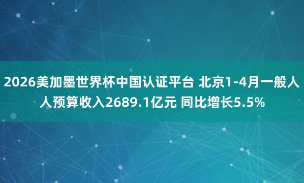 2026美加墨世界杯中國認(rèn)證平臺(tái) 北京1-4月一般人人預(yù)算收入2689.1億元 同比增長5.5%