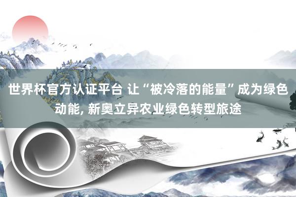 世界杯官方認證平臺 讓“被冷落的能量”成為綠色動能， 新奧立異農業綠色轉型旅途