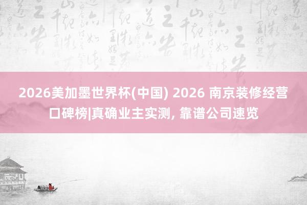 2026美加墨世界杯(中國) 2026 南京裝修經(jīng)營口碑榜|真確業(yè)主實(shí)測(cè)， 靠譜公司速覽