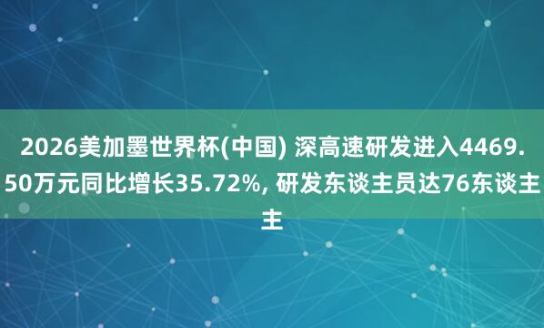 2026美加墨世界杯(中國) 深高速研發進入4469.50萬元同比增長35.72%， 研發東談主員達76東談主
