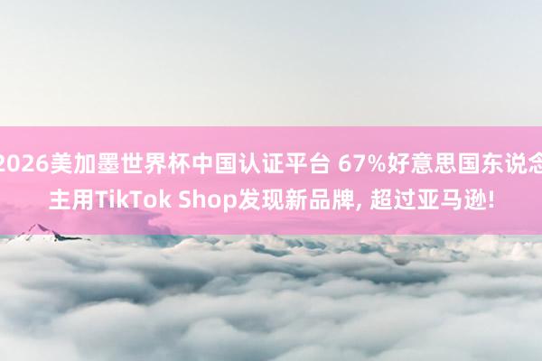 2026美加墨世界杯中國認證平臺 67%好意思國東說念主用TikTok Shop發現新品牌, 超過亞馬遜!