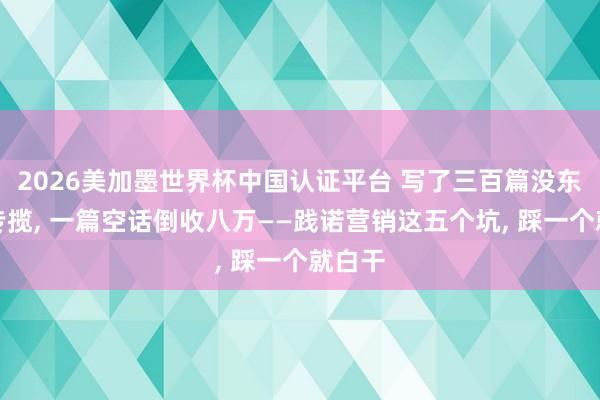 2026美加墨世界杯中國認證平臺 寫了三百篇沒東說念專攬， 一篇空話倒收八萬——踐諾營銷這五個坑， 踩一個就白干