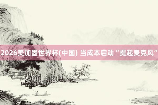2026美加墨世界杯(中國) 當成本啟動“提起麥克風”
