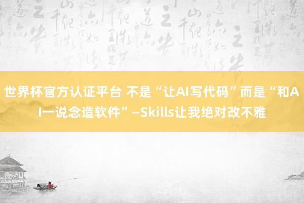 世界杯官方認(rèn)證平臺(tái) 不是“讓AI寫代碼”而是“和AI一說念造軟件”—Skills讓我絕對改不雅