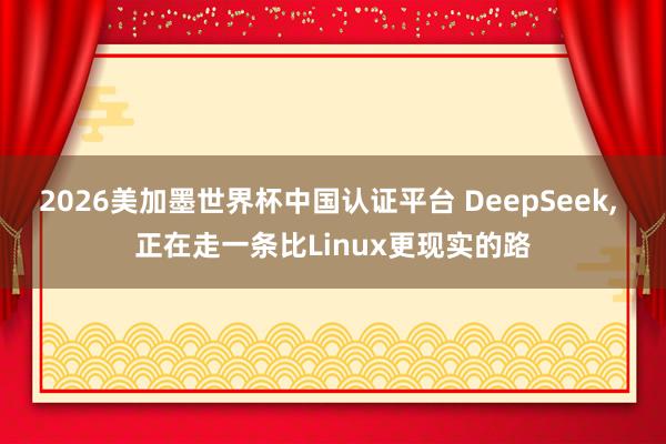 2026美加墨世界杯中國認證平臺 DeepSeek， 正在走一條比Linux更現實的路