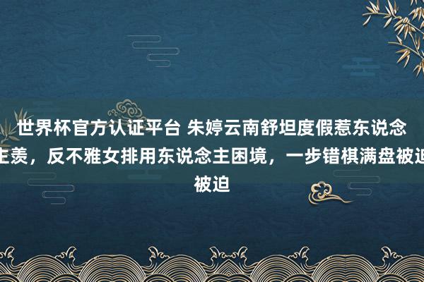 世界杯官方認證平臺 朱婷云南舒坦度假惹東說念主羨，反不雅女排用東說念主困境，一步錯棋滿盤被迫